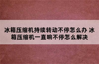 冰箱压缩机持续转动不停怎么办 冰箱压缩机一直响不停怎么解决